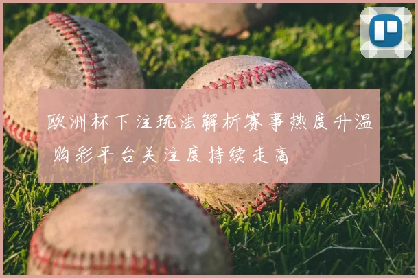 欧洲杯下注玩法解析赛事热度升温 购彩平台关注度持续走高