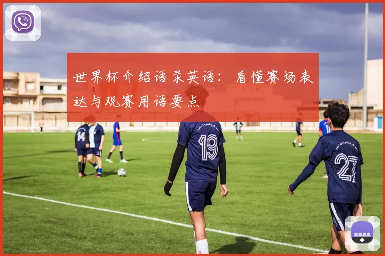 世界杯介绍语录英语:看懂赛场表达与观赛用语要点