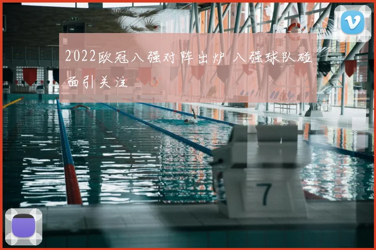 2022欧冠八强对阵出炉 八强球队碰面引关注