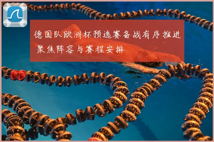 德国队欧洲杯预选赛备战有序推进 聚焦阵容与赛程安排