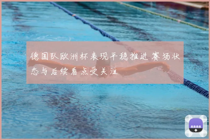 德国队欧洲杯表现平稳推进 赛场状态与后续看点受关注