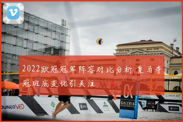 2022欧冠冠军阵容对比分析 皇马夺冠班底变化引关注