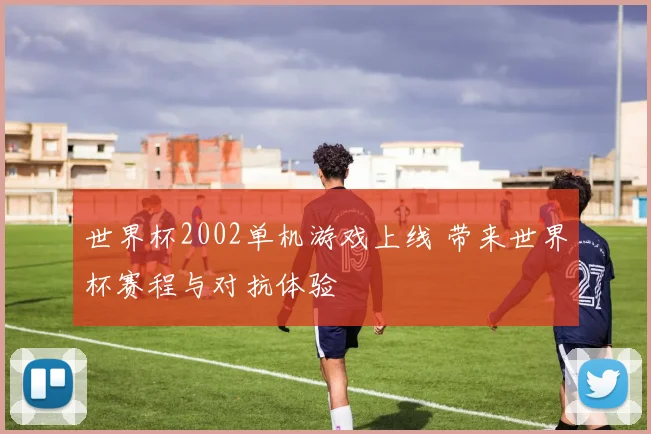 世界杯2002单机游戏上线 带来世界杯赛程与对抗体验